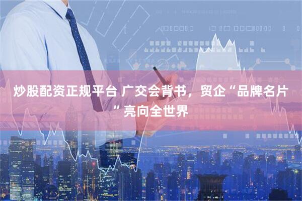 炒股配资正规平台 广交会背书，贸企“品牌名片”亮向全世界