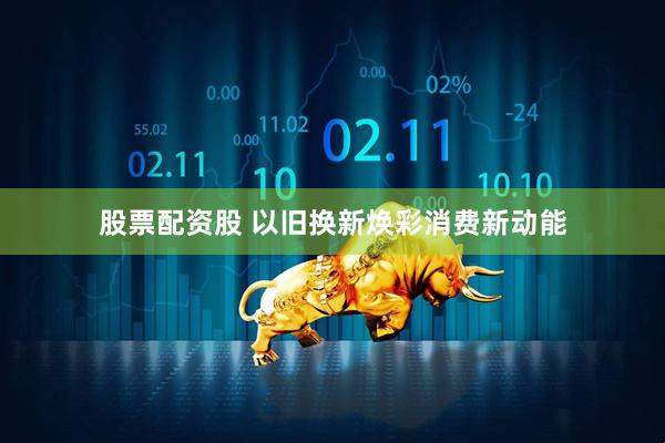 股票配资股 以旧换新焕彩消费新动能