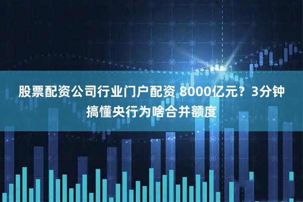 股票配资公司行业门户配资 8000亿元？3分钟搞懂央行为啥合并额度