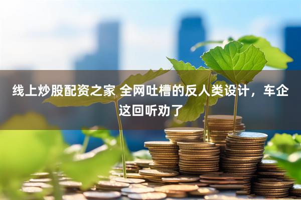 线上炒股配资之家 全网吐槽的反人类设计，车企这回听劝了