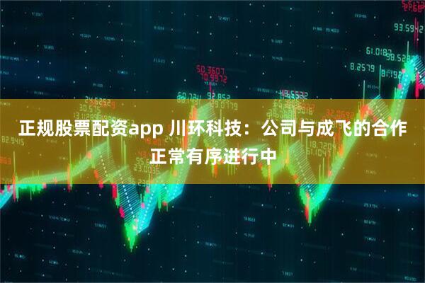 正规股票配资app 川环科技：公司与成飞的合作正常有序进行中