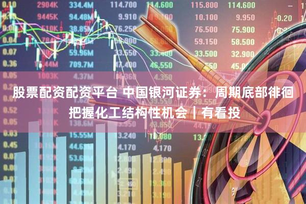 股票配资配资平台 中国银河证券：周期底部徘徊 把握化工结构性机会｜有看投