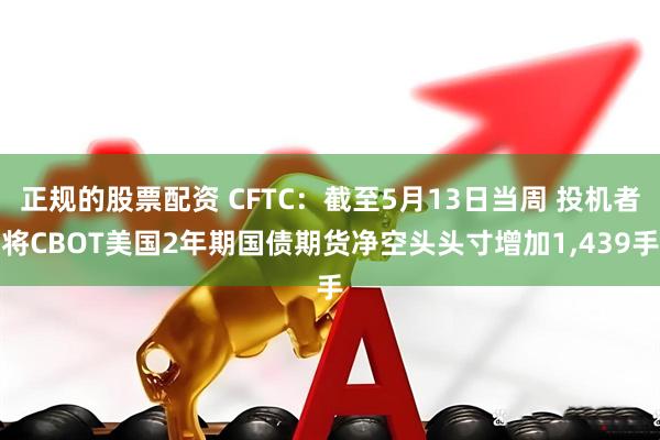 正规的股票配资 CFTC：截至5月13日当周 投机者将CBOT美国2年期国债期货净空头头寸增加1,439手