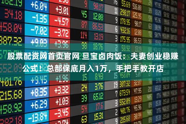 股票配资网首页官网 旦宝卤肉饭：夫妻创业稳赚公式！总部保底月入1万，手把手教开店