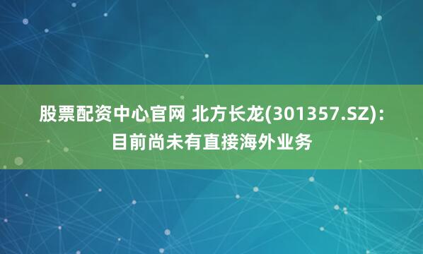 股票配资中心官网 北方长龙(301357.SZ)：目前尚未有直接海外业务