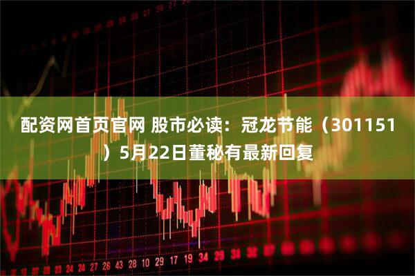 配资网首页官网 股市必读：冠龙节能（301151）5月22日董秘有最新回复