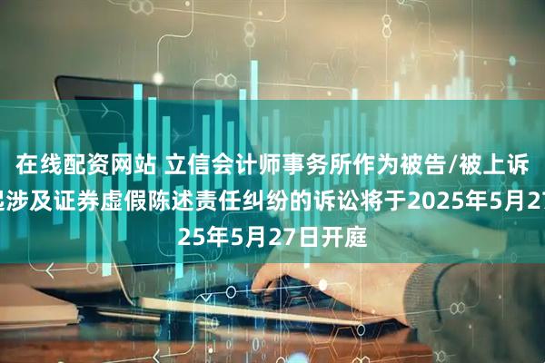 在线配资网站 立信会计师事务所作为被告/被上诉人的1起涉及证券虚假陈述责任纠纷的诉讼将于2025年5月27日开庭