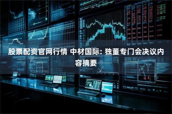 股票配资官网行情 中材国际: 独董专门会决议内容摘要