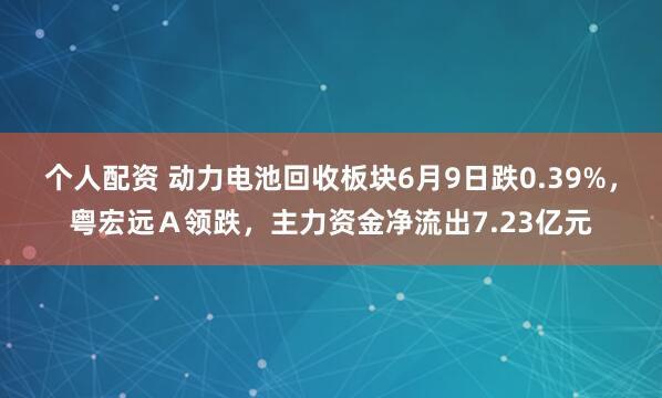 个人配资 动力电池回收板块6月9日跌0.39%，粤宏远Ａ领跌，主力资金净流出7.23亿元