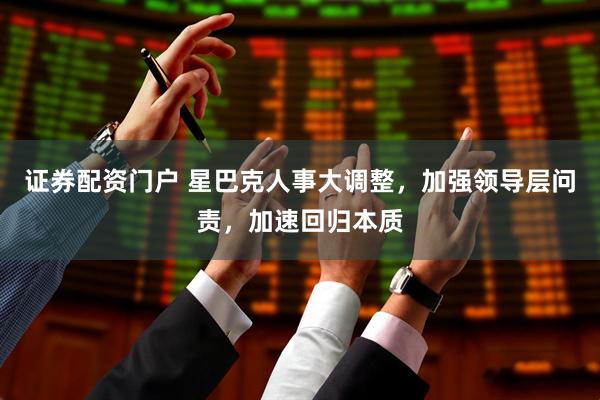 证券配资门户 星巴克人事大调整，加强领导层问责，加速回归本质