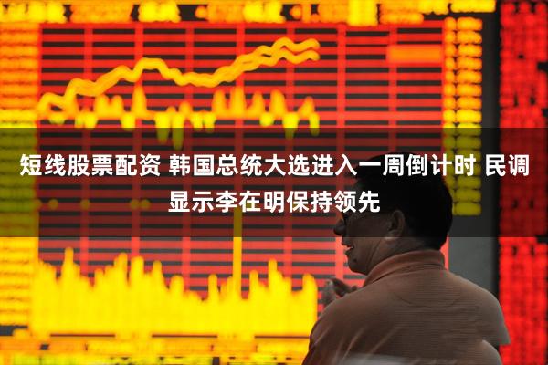 短线股票配资 韩国总统大选进入一周倒计时 民调显示李在明保持领先