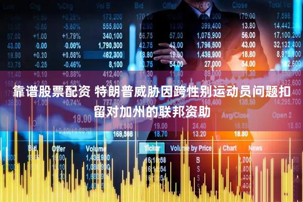 靠谱股票配资 特朗普威胁因跨性别运动员问题扣留对加州的联邦资助