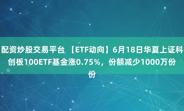 配资炒股交易平台 【ETF动向】6月18日华夏上证科创板100ETF基金涨0.75%，份额减少1000万份