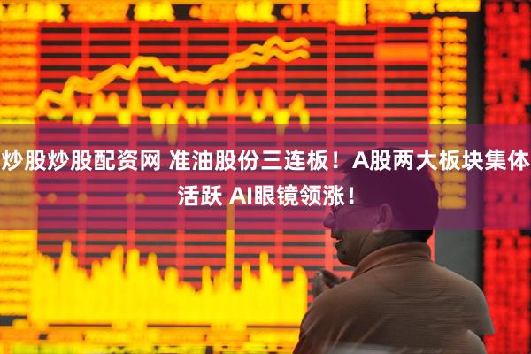 炒股炒股配资网 准油股份三连板！A股两大板块集体活跃 AI眼镜领涨！