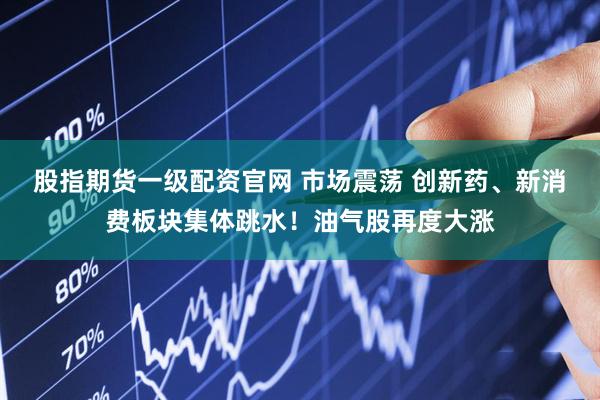 股指期货一级配资官网 市场震荡 创新药、新消费板块集体跳水！油气股再度大涨