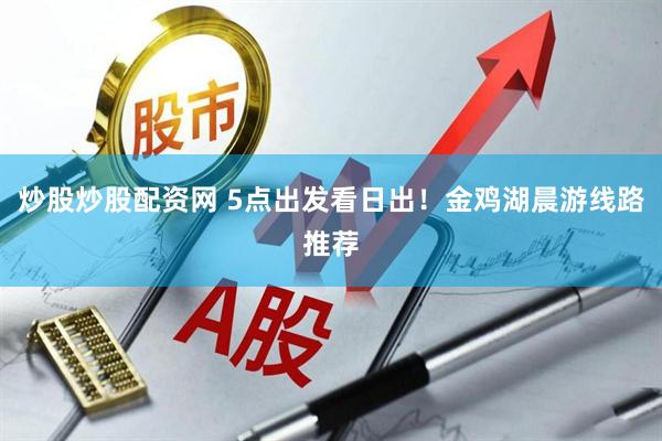 炒股炒股配资网 5点出发看日出！金鸡湖晨游线路推荐