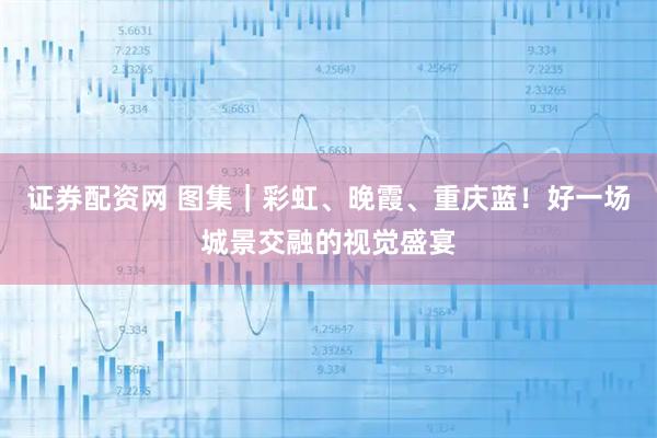 证券配资网 图集｜彩虹、晚霞、重庆蓝！好一场城景交融的视觉盛宴